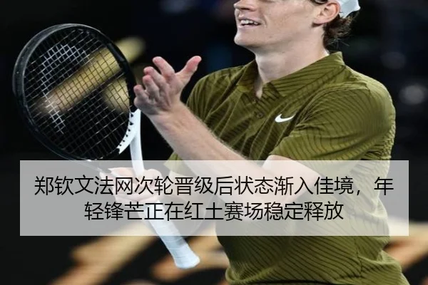 郑钦文法网次轮晋级后状态渐入佳境，年轻锋芒正在红土赛场稳定释放